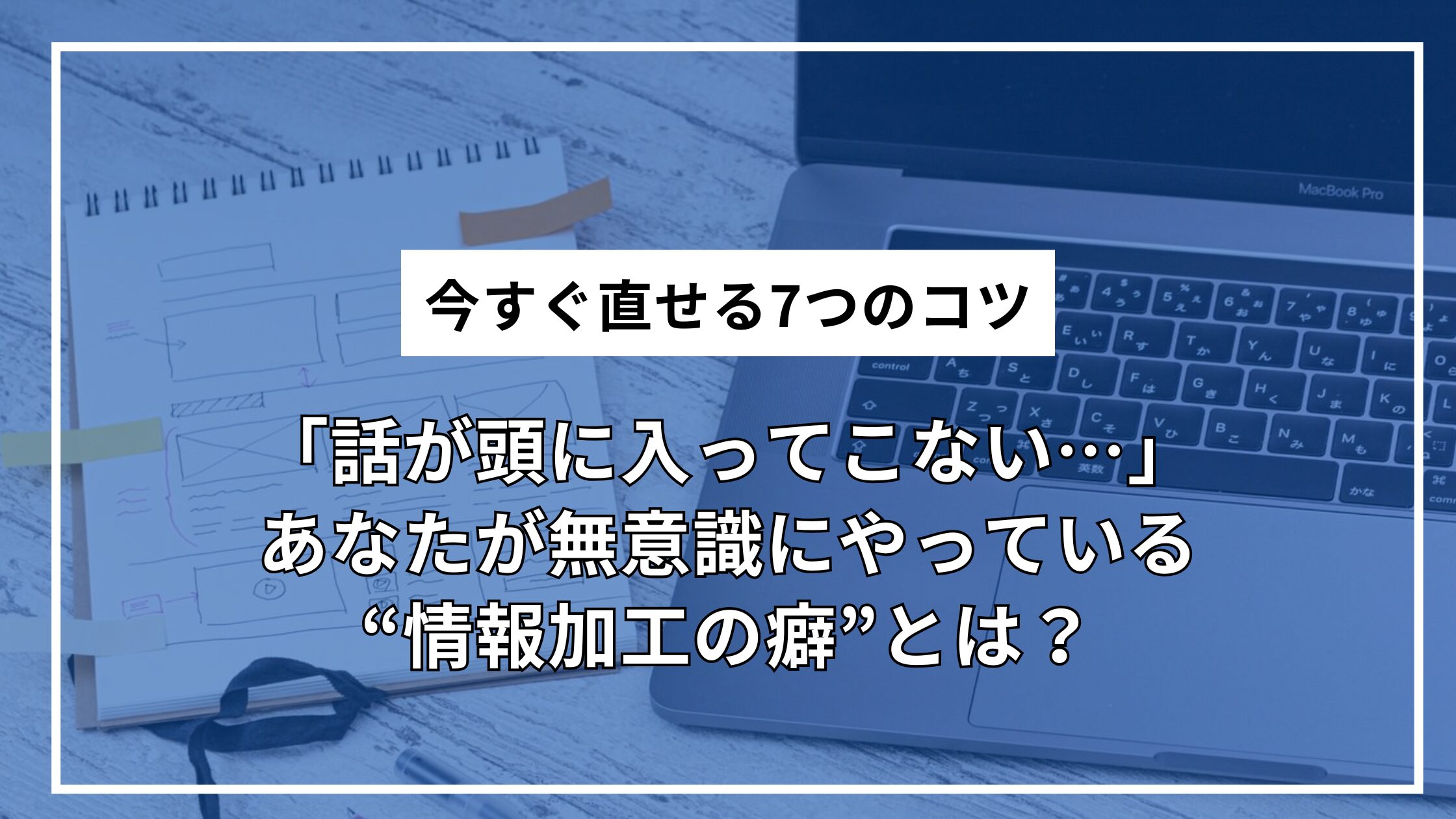 「話が頭に入ってこない…」あなたが無意識にやっている“情報加工の癖”とは？今すぐ直せる7つのコツ