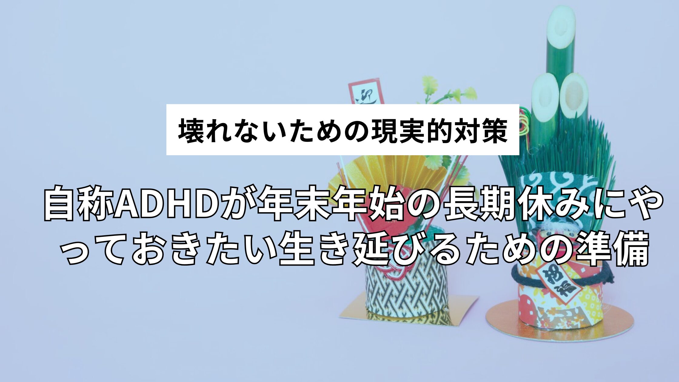 自称ADHDが年末年始の長期休みにやっておきたい生き延びるための準備｜休みで壊れないための現実的対策