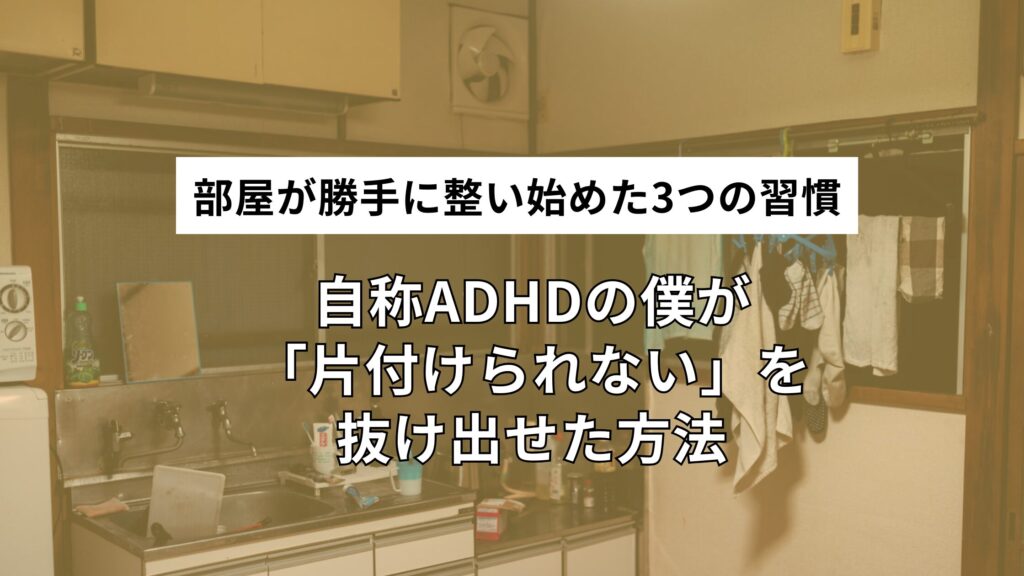 自称ADHDの僕が「片付けられない」を抜け出せた方法｜部屋が勝手に整い始めた3つの習慣
